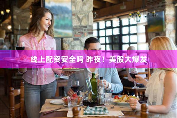 线上配资安全吗 昨夜！美股大爆发