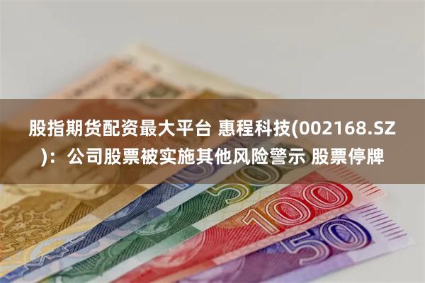 股指期货配资最大平台 惠程科技(002168.SZ)：公司股票被实施其他风险警示 股票停牌