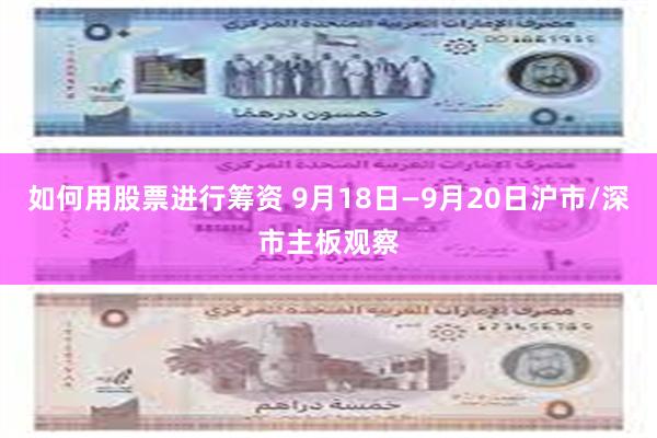 如何用股票进行筹资 9月18日—9月20日沪市/深市主板观察