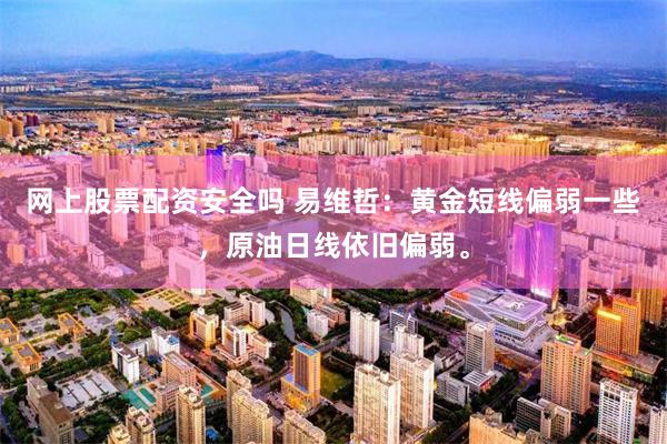 网上股票配资安全吗 易维哲：黄金短线偏弱一些，原油日线依旧偏弱。