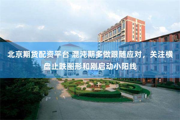 北京期货配资平台 混沌期多做跟随应对，关注横盘止跌图形和刚启动小阳线