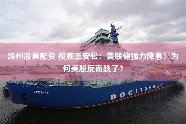 滁州股票配资 投顾王安松：美联储强力降息！为何美股反而跌了？