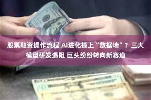 股票融资操作流程 AI进化撞上“数据墙”？三大模型研发遇阻 巨头纷纷转向新赛道
