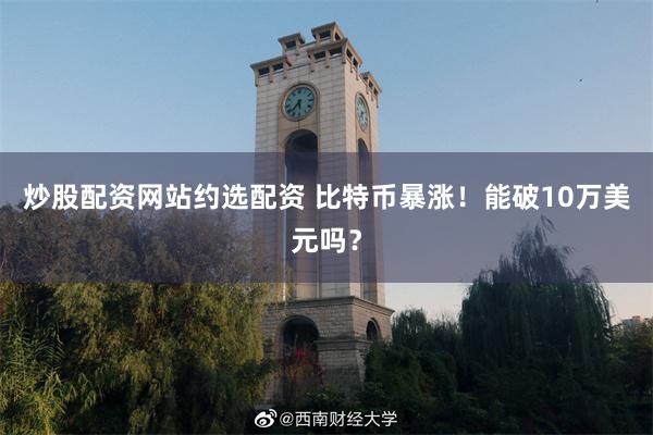 炒股配资网站约选配资 比特币暴涨！能破10万美元吗？
