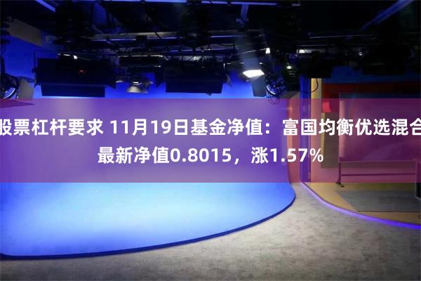 股票杠杆要求 11月19日基金净值：富国均衡优选混合最新净值0.8015，涨1.57%
