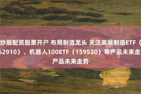 炒股配资股票开户 布局制造龙头 关注高端制造ETF（562910）、机器人100ETF（159530）等产品未来走势