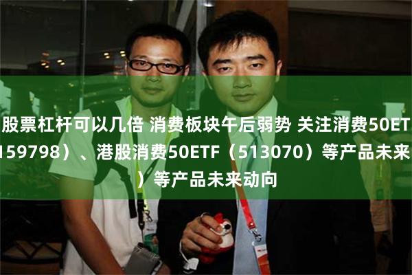 股票杠杆可以几倍 消费板块午后弱势 关注消费50ETF（159798）、港股消费50ETF（513070）等产品未来动向