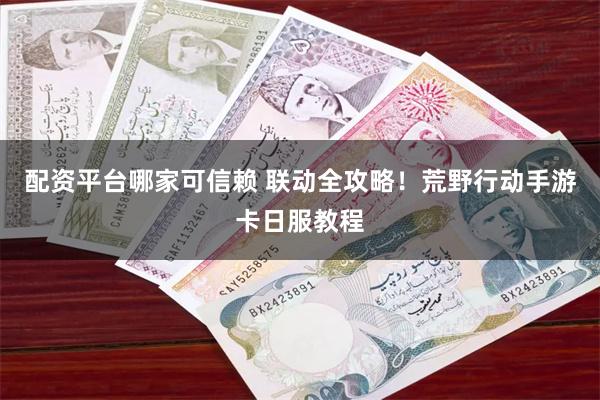 配资平台哪家可信赖 联动全攻略！荒野行动手游卡日服教程