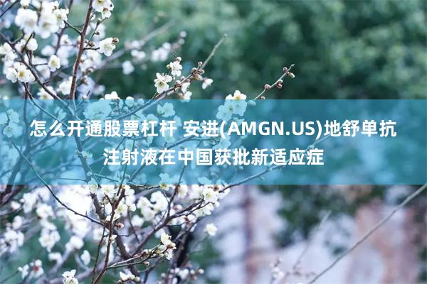 怎么开通股票杠杆 安进(AMGN.US)地舒单抗注射液在中国获批新适应症