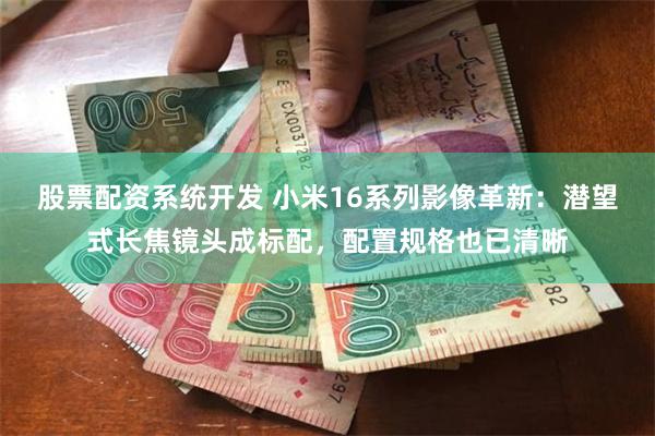 股票配资系统开发 小米16系列影像革新：潜望式长焦镜头成标配，配置规格也已清晰