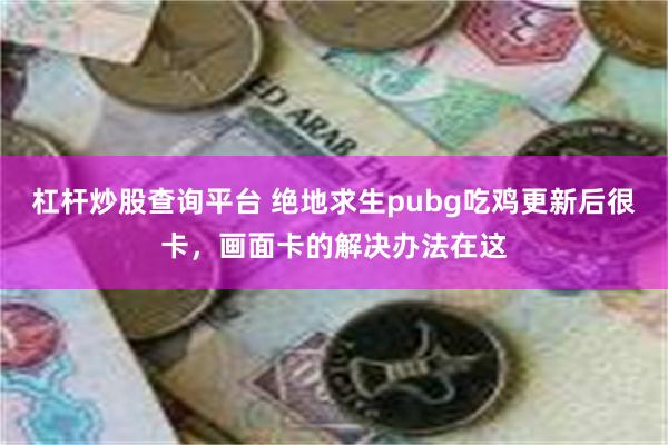 杠杆炒股查询平台 绝地求生pubg吃鸡更新后很卡，画面卡的解决办法在这