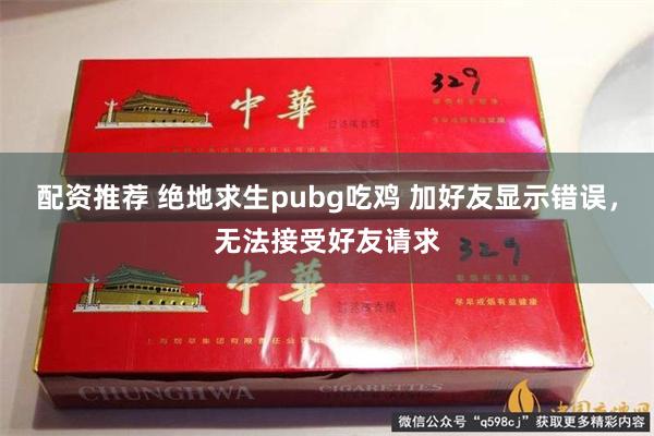 配资推荐 绝地求生pubg吃鸡 加好友显示错误，无法接受好友请求