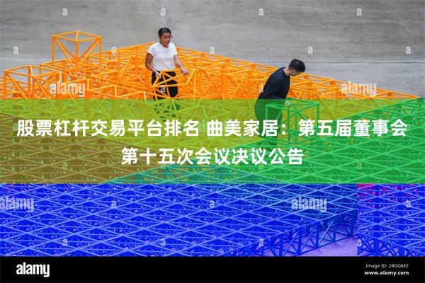 股票杠杆交易平台排名 曲美家居：第五届董事会第十五次会议决议公告