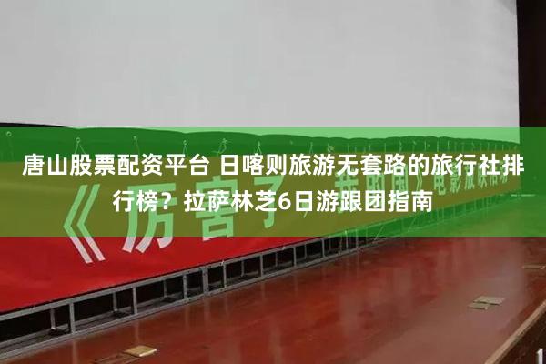 唐山股票配资平台 日喀则旅游无套路的旅行社排行榜？拉萨林芝6日游跟团指南
