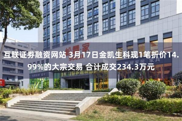 互联证劵融资网站 3月17日金凯生科现1笔折价14.99%的大宗交易 合计成交234.3万元