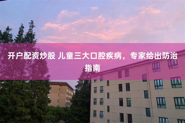 开户配资炒股 儿童三大口腔疾病，专家给出防治指南