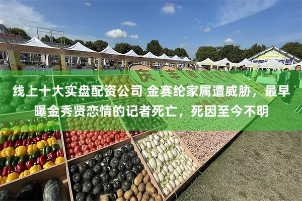 线上十大实盘配资公司 金赛纶家属遭威胁，最早曝金秀贤恋情的记者死亡，死因至今不明