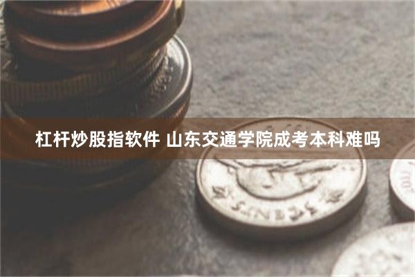 杠杆炒股指软件 山东交通学院成考本科难吗