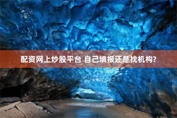 配资网上炒股平台 自己填报还是找机构?