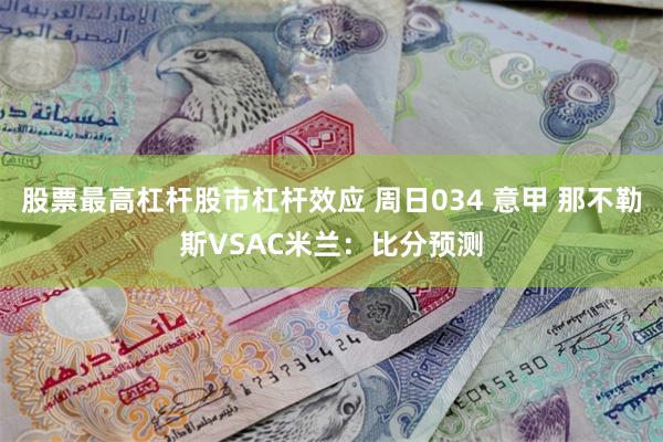 股票最高杠杆股市杠杆效应 周日034 意甲 那不勒斯VSAC米兰：比分预测