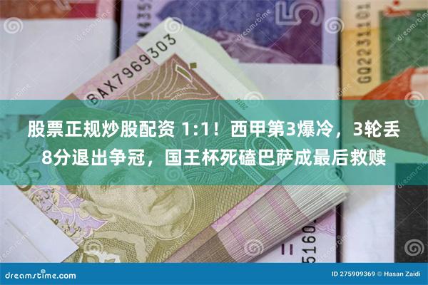 股票正规炒股配资 1:1！西甲第3爆冷，3轮丢8分退出争冠，国王杯死磕巴萨成最后救赎