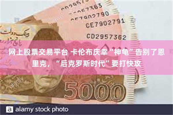 网上股票交易平台 卡伦布庆幸“神龟”告别了恩里克，“后克罗斯时代”要打快攻
