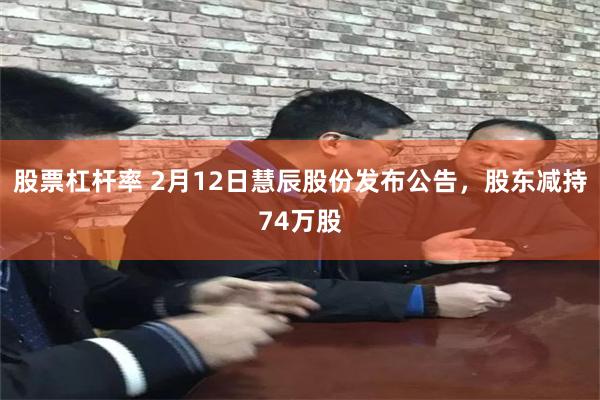 股票杠杆率 2月12日慧辰股份发布公告，股东减持74万股