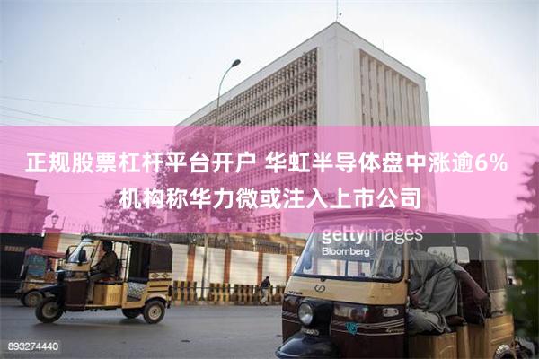 正规股票杠杆平台开户 华虹半导体盘中涨逾6% 机构称华力微或注入上市公司