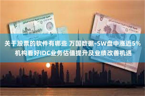关于股票的软件有哪些 万国数据-SW盘中涨近5% 机构看好IDC业务估值提升及业绩改善机遇