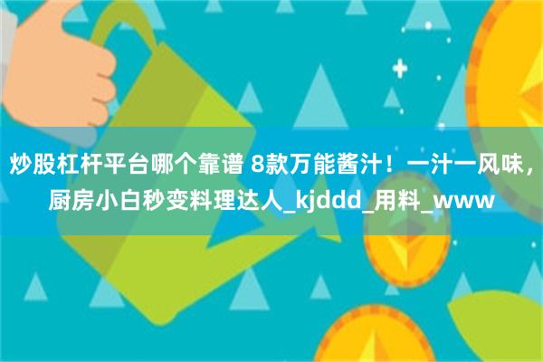 炒股杠杆平台哪个靠谱 8款万能酱汁！一汁一风味，厨房小白秒变料理达人_kjddd_用料_www