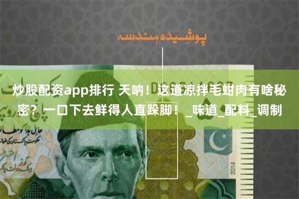 炒股配资app排行 天呐！这道凉拌毛蚶肉有啥秘密？一口下去鲜得人直跺脚！_味道_配料_调制