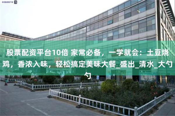 股票配资平台10倍 家常必备，一学就会：土豆烧鸡，香浓入味，轻松搞定美味大餐_盛出_清水_大勺