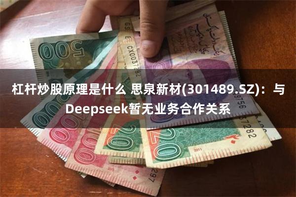 杠杆炒股原理是什么 思泉新材(301489.SZ)：与Deepseek暂无业务合作关系