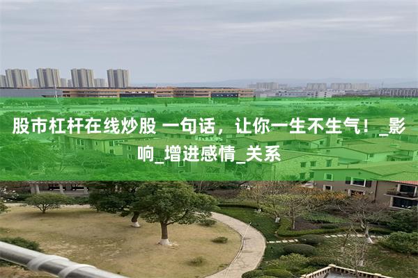 股市杠杆在线炒股 一句话，让你一生不生气！_影响_增进感情_关系