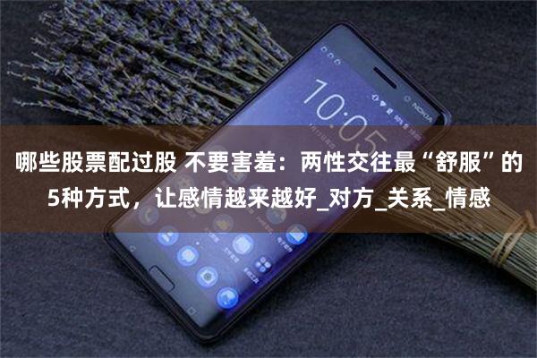 哪些股票配过股 不要害羞：两性交往最“舒服”的5种方式，让感情越来越好_对方_关系_情感