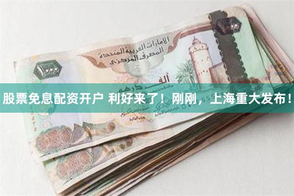 股票免息配资开户 利好来了！刚刚，上海重大发布！