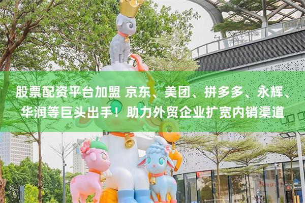 股票配资平台加盟 京东、美团、拼多多、永辉、华润等巨头出手！助力外贸企业扩宽内销渠道