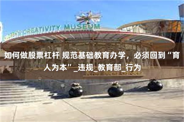 如何做股票杠杆 规范基础教育办学，必须回到“育人为本”_违规_教育部_行为