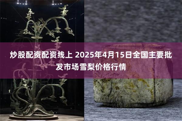 炒股配资配资线上 2025年4月15日全国主要批发市场雪梨价格行情