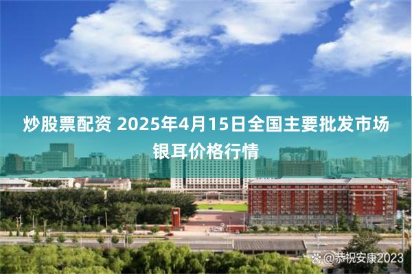 炒股票配资 2025年4月15日全国主要批发市场银耳价格行情