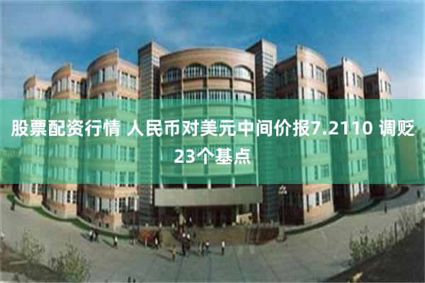 股票配资行情 人民币对美元中间价报7.2110 调贬23个基点