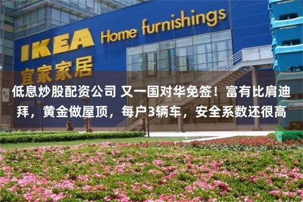 低息炒股配资公司 又一国对华免签！富有比肩迪拜，黄金做屋顶，每户3辆车，安全系数还很高