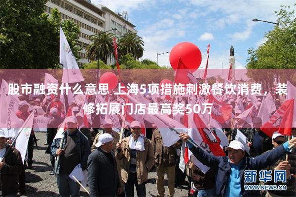 股市融资什么意思 上海5项措施刺激餐饮消费，装修拓展门店最高奖50万