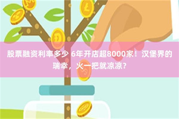 股票融资利率多少 6年开店超8000家！汉堡界的瑞幸，火一把就凉凉？