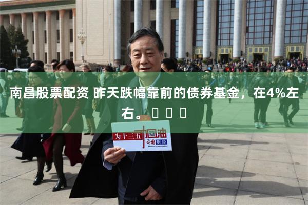 南昌股票配资 昨天跌幅靠前的债券基金，在4%左右。 ​​​