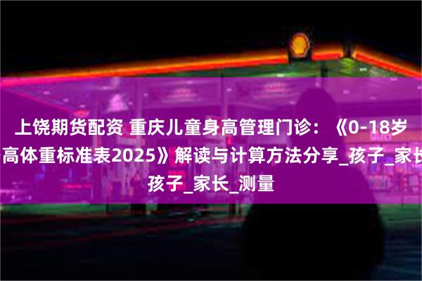 上饶期货配资 重庆儿童身高管理门诊：《0-18岁儿童身高体重标准表2025》解读与计算方法分享_孩子_家长_测量