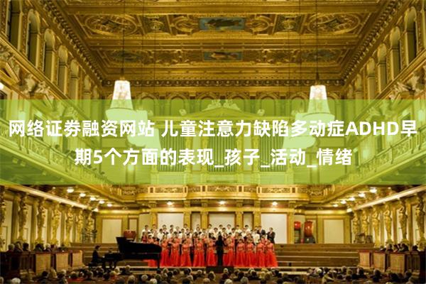 网络证劵融资网站 儿童注意力缺陷多动症ADHD早期5个方面的表现_孩子_活动_情绪