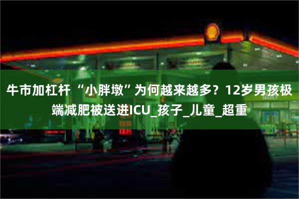 牛市加杠杆 “小胖墩”为何越来越多？12岁男孩极端减肥被送进ICU_孩子_儿童_超重