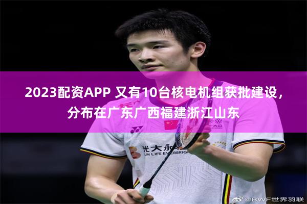 2023配资APP 又有10台核电机组获批建设，分布在广东广西福建浙江山东