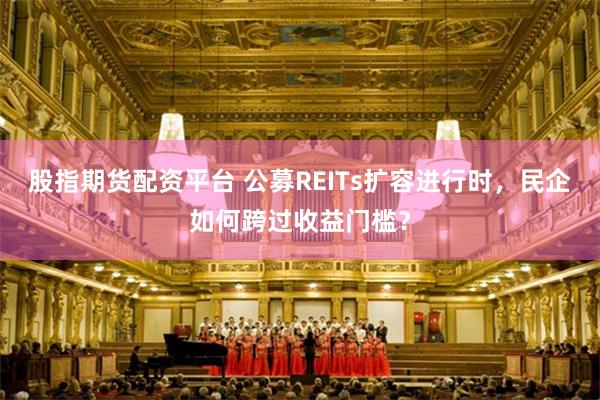 股指期货配资平台 公募REITs扩容进行时，民企如何跨过收益门槛？